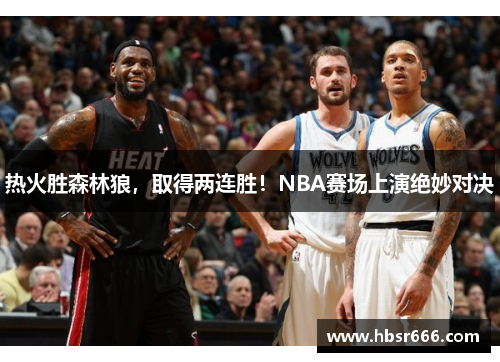 热火胜森林狼，取得两连胜！NBA赛场上演绝妙对决